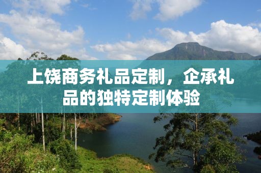 上饶商务礼品定制，企承礼品的独特定制体验